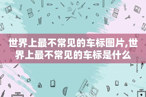 世界上最不常见的车标图片,世界上最不常见的车标是什么