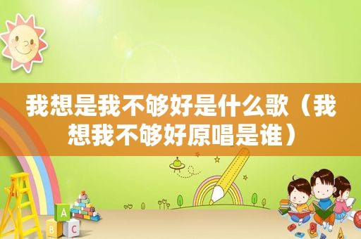 我想是我不够好是什么歌（我想我不够好原唱是谁）