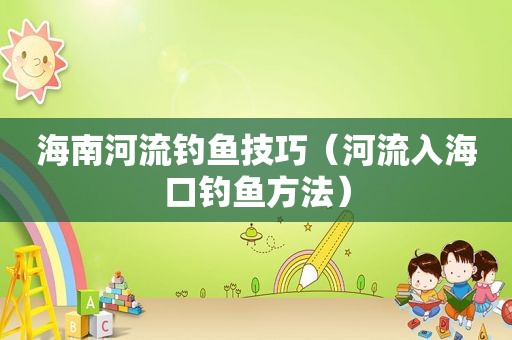 海南河流钓鱼技巧（河流入海口钓鱼方法）