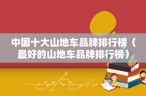 中国十大山地车品牌排行榜（最好的山地车品牌排行榜）