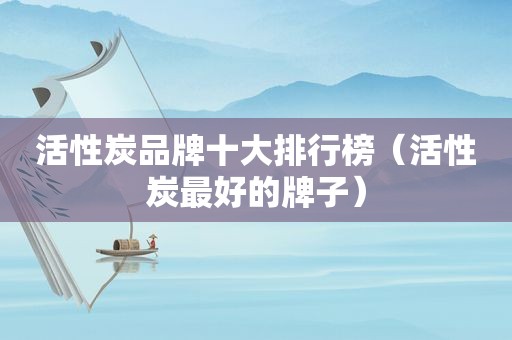 活性炭品牌十大排行榜（活性炭最好的牌子）