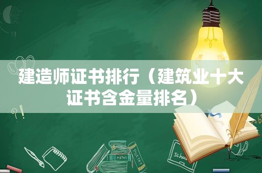 建造师证书排行（建筑业十大证书含金量排名）