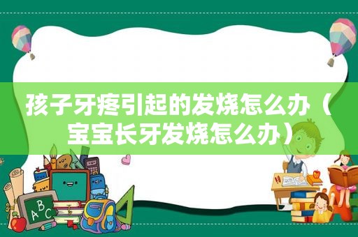 孩子牙疼引起的发烧怎么办（宝宝长牙发烧怎么办）