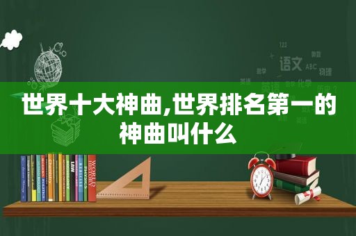 世界十大神曲,世界排名第一的神曲叫什么