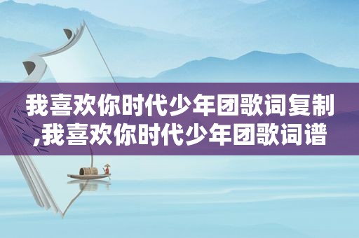 我喜欢你时代少年团歌词复制,我喜欢你时代少年团歌词谱