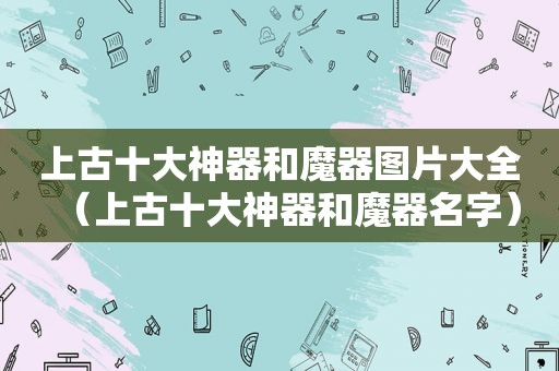 上古十大神器和魔器图片大全（上古十大神器和魔器名字）