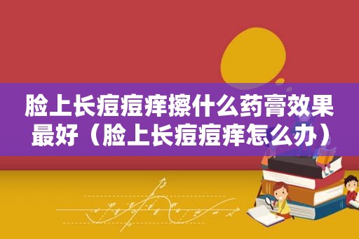 脸上长痘痘痒擦什么药膏效果最好（脸上长痘痘痒怎么办）