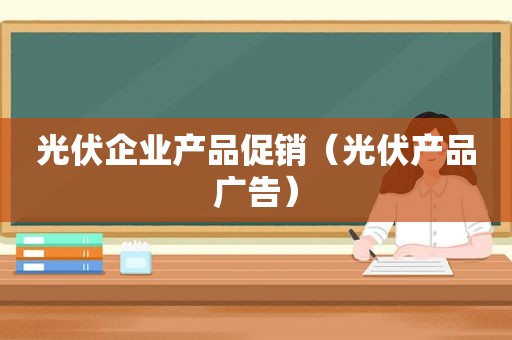 光伏企业产品促销（光伏产品广告）