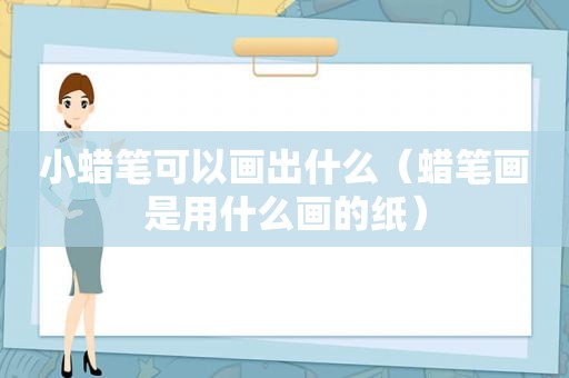 小蜡笔可以画出什么（蜡笔画是用什么画的纸）