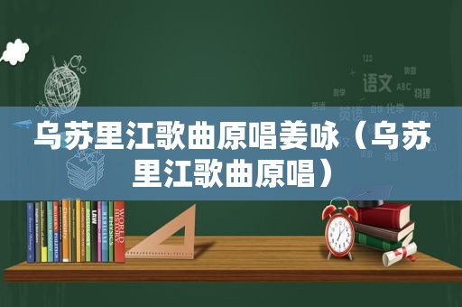 乌苏里江歌曲原唱姜咏（乌苏里江歌曲原唱）
