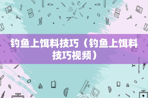 钓鱼上饵料技巧（钓鱼上饵料技巧视频）