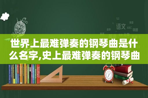 世界上最难弹奏的钢琴曲是什么名字,史上最难弹奏的钢琴曲