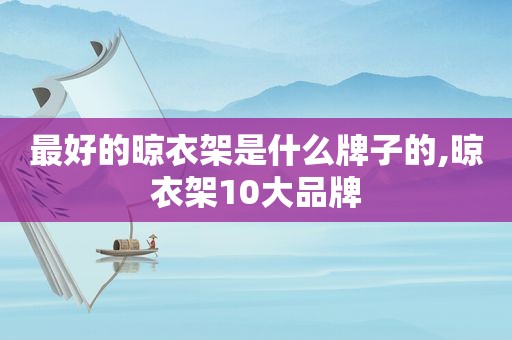 最好的晾衣架是什么牌子的,晾衣架10大品牌
