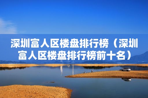 深圳富人区楼盘排行榜（深圳富人区楼盘排行榜前十名）