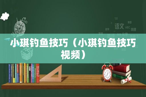 小琪钓鱼技巧（小琪钓鱼技巧视频）