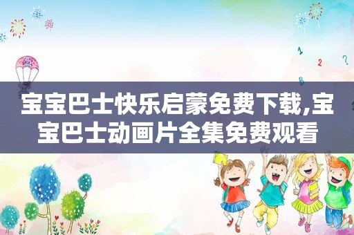 宝宝巴士快乐启蒙免费下载,宝宝巴士动画片全集免费观看