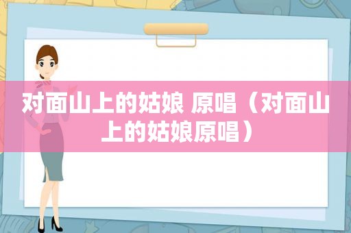 对面山上的姑娘 原唱（对面山上的姑娘原唱）