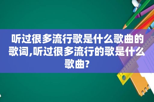 听过很多流行歌是什么歌曲的歌词,听过很多流行的歌是什么歌曲?