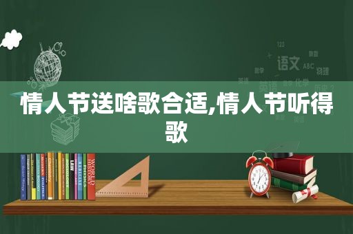 情人节送啥歌合适,情人节听得歌