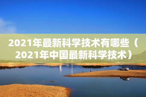 2021年最新科学技术有哪些（2021年中国最新科学技术）
