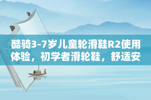 酷骑3-7岁儿童轮滑鞋R2使用体验，初学者滑轮鞋，舒适安全首选