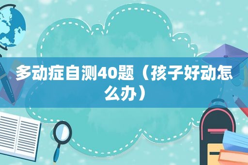 多动症自测40题（孩子好动怎么办）