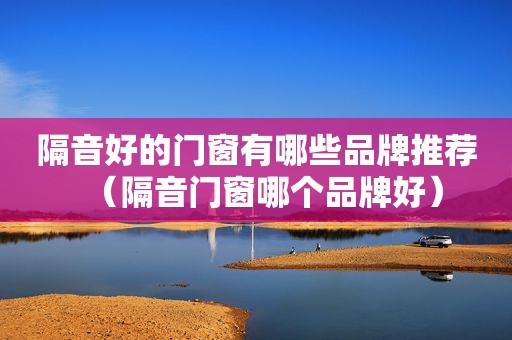 隔音好的门窗有哪些品牌推荐（隔音门窗哪个品牌好）