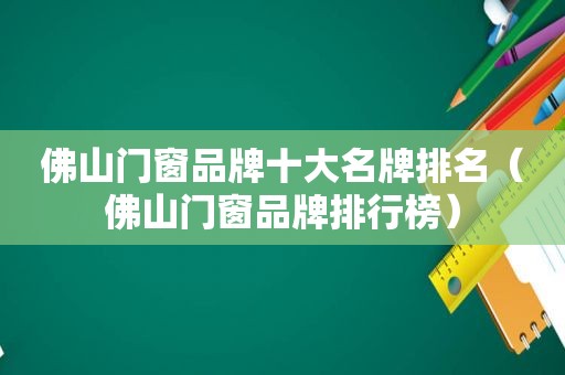 佛山门窗品牌十大名牌排名（佛山门窗品牌排行榜）