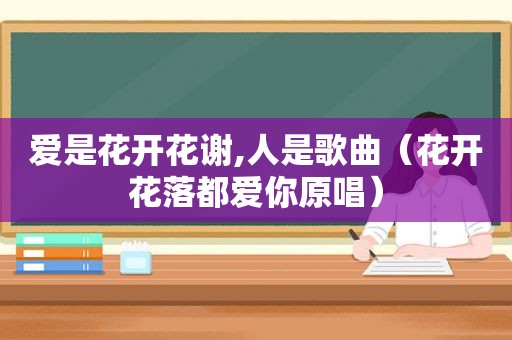 爱是花开花谢,人是歌曲（花开花落都爱你原唱）