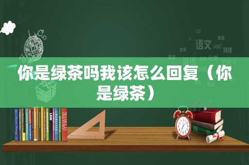 你是绿茶吗我该怎么回复（你是绿茶）