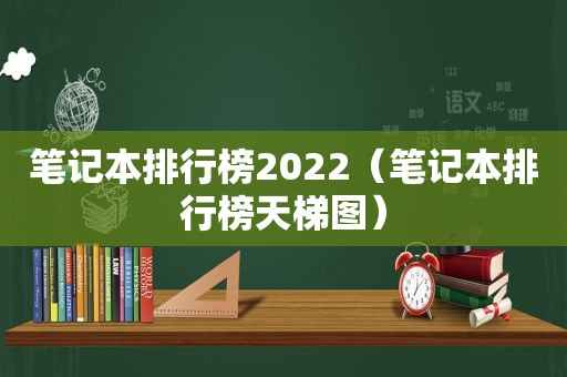 笔记本排行榜2022（笔记本排行榜天梯图）