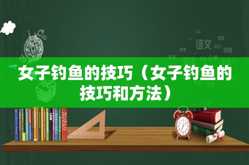 女子钓鱼的技巧（女子钓鱼的技巧和方法）