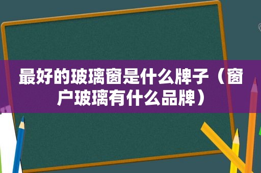 最好的玻璃窗是什么牌子（窗户玻璃有什么品牌）