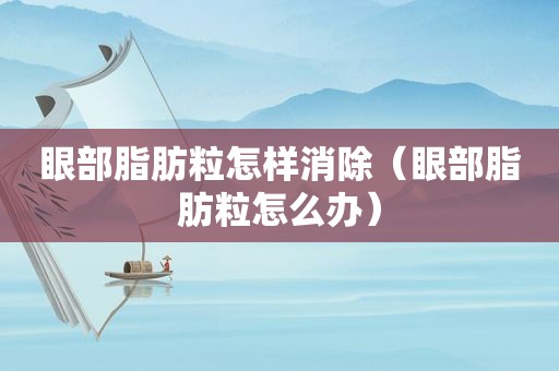 眼部脂肪粒怎样消除（眼部脂肪粒怎么办）