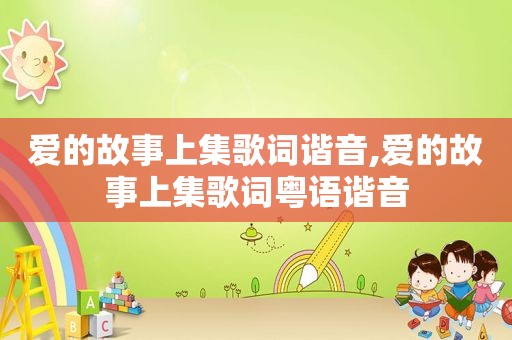 爱的故事上集歌词谐音,爱的故事上集歌词粤语谐音