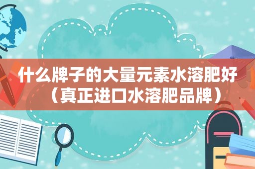 什么牌子的大量元素水溶肥好（真正进口水溶肥品牌）