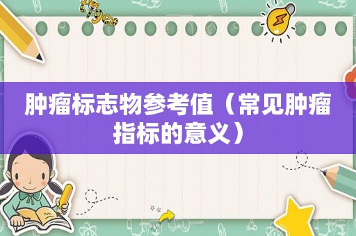 肿瘤标志物参考值（常见肿瘤指标的意义）