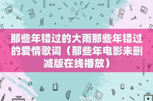 那些年错过的大雨那些年错过的爱情歌词（那些年电影未删减版在线播放）