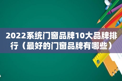 2022系统门窗品牌10大品牌排行（最好的门窗品牌有哪些）