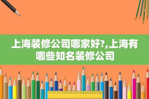 上海装修公司哪家好?,上海有哪些知名装修公司