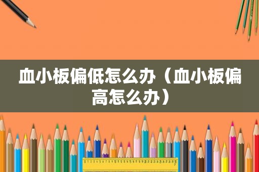 血小板偏低怎么办（血小板偏高怎么办）