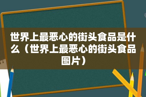 世界上最恶心的街头食品是什么（世界上最恶心的街头食品图片）