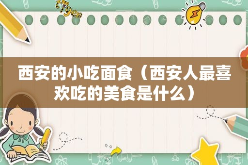 西安的小吃面食（西安人最喜欢吃的美食是什么）