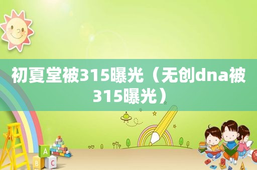 初夏堂被315曝光（无创dna被315曝光）