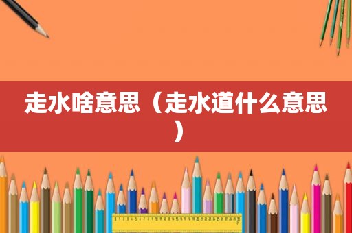 走水啥意思（走水道什么意思）