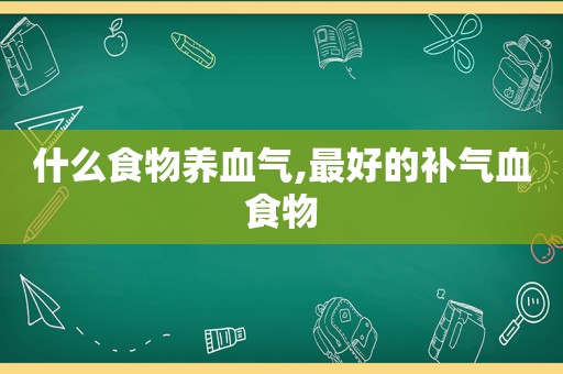什么食物养血气,最好的补气血食物