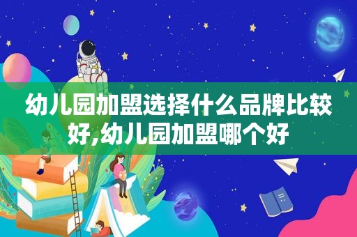 幼儿园加盟选择什么品牌比较好,幼儿园加盟哪个好