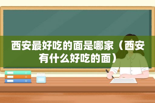 西安最好吃的面是哪家（西安有什么好吃的面）