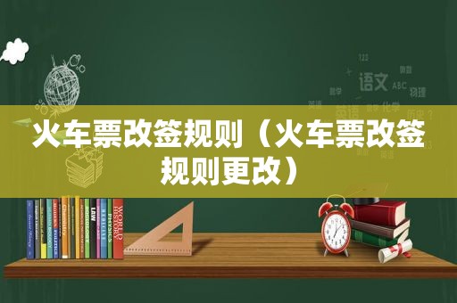 火车票改签规则（火车票改签规则更改）