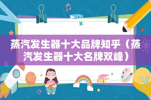 蒸汽发生器十大品牌知乎（蒸汽发生器十大名牌双峰）